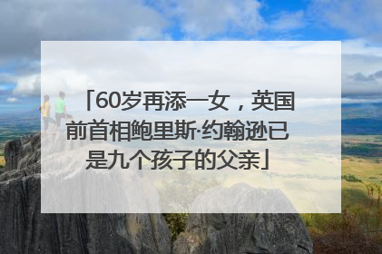 60岁再添一女，英国前首相鲍里斯·约翰逊已是九个孩子的父亲