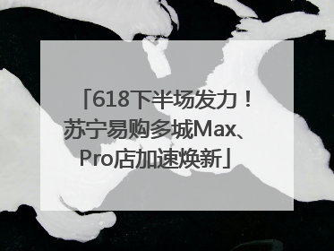 618下半场发力！苏宁易购多城Max、Pro店加速焕新