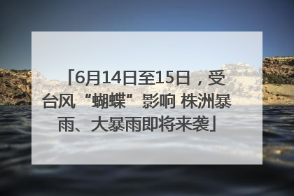 6月14日至15日，受台风“蝴蝶”影响 株洲暴雨、大暴雨即将来袭