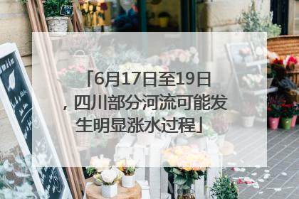 6月17日至19日，四川部分河流可能发生明显涨水过程