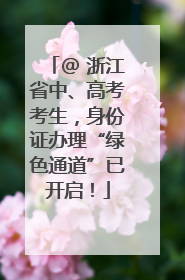 @ 浙江省中、高考考生，身份证办理“绿色通道”已开启！