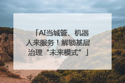 AI当城管、机器人来服务！解锁基层治理“未来模式”