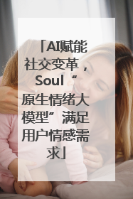 AI赋能社交变革，Soul“原生情绪大模型”满足用户情感需求