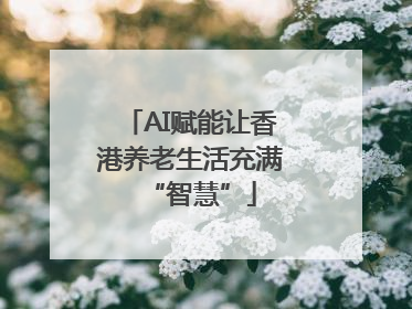 AI赋能让香港养老生活充满“智慧”