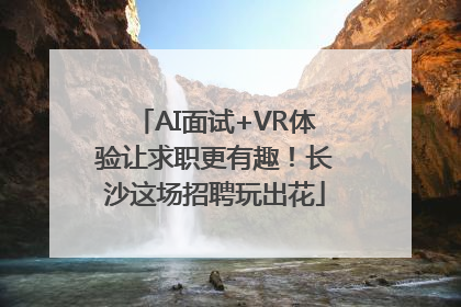 AI面试+VR体验让求职更有趣！长沙这场招聘玩出花