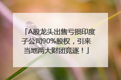 A股龙头出售亏损印度子公司90%股权，引来当地两大财团竞逐！