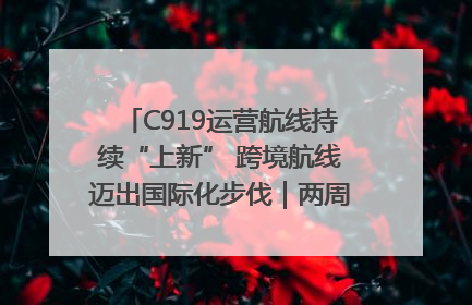 C919运营航线持续“上新” 跨境航线迈出国际化步伐｜两周年“成绩单”梳理↓