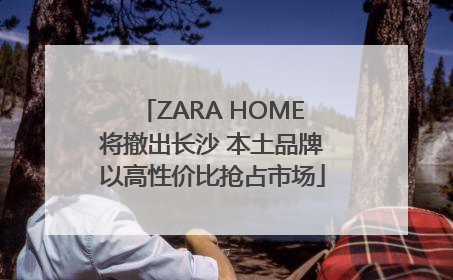 ZARA HOME将撤出长沙 本土品牌以高性价比抢占市场
